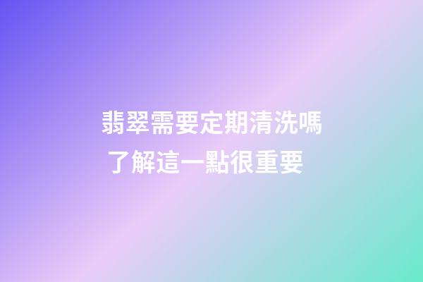 翡翠需要定期清洗嗎 了解這一點很重要